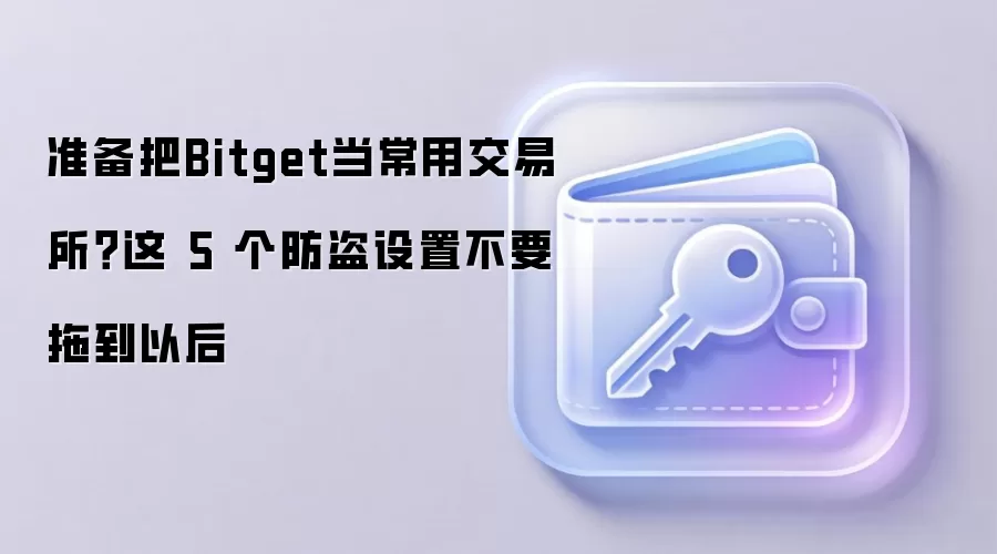 准备把Bitget当常用交易所？这 5 个防盗设置不要拖到以后