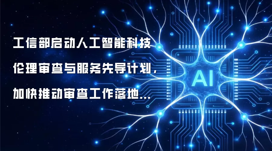 工信部启动人工智能科技伦理审查与服务先导计划，加快推动审查工作落地实施