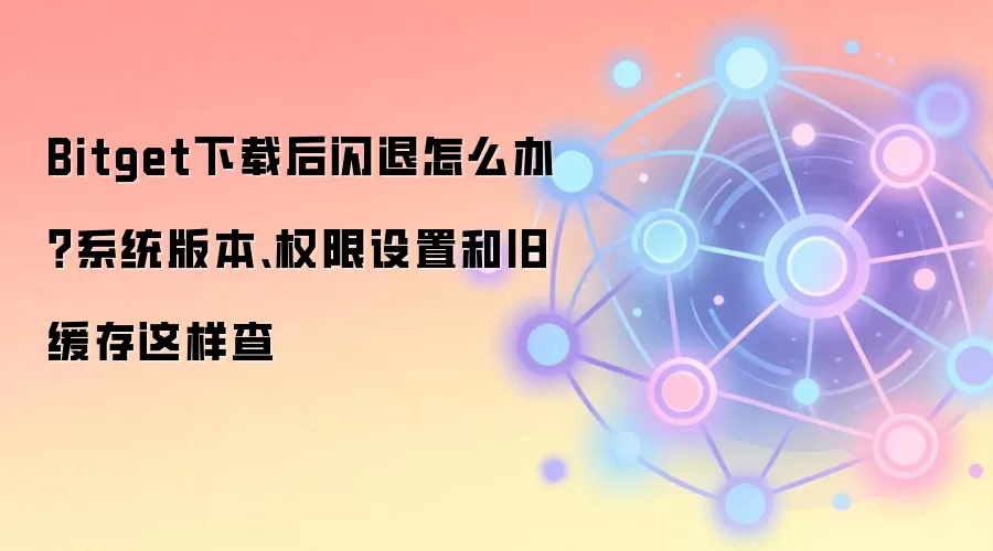 Bitget下载后闪退怎么办？系统版本、权限设置和旧缓存这样查
