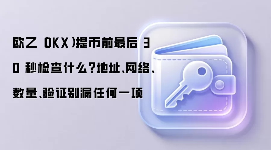 欧乙（OKX）提币前最后 30 秒检查什么？地址、网络、数量、验证别漏任何一项