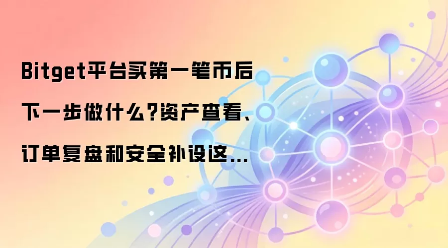 Bitget平台买第一笔币后下一步做什么？资产查看、订单复盘和安全补设这样排