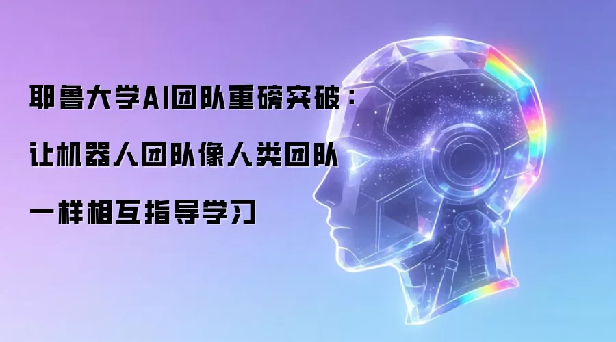 耶鲁大学AI团队重磅突破：让机器人团队像人类团队一样相互指导学习