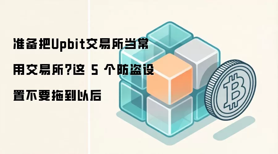 准备把Upbit交易所当常用交易所?这 5 个防盗设置不要拖到以后