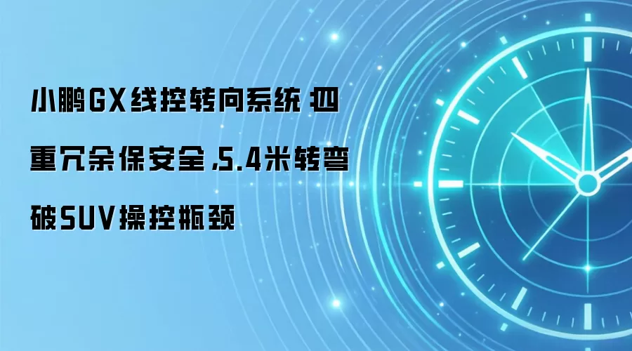 小鹏GX线控转向系统：四重冗余保安全，5.4米转弯破SUV操控瓶颈