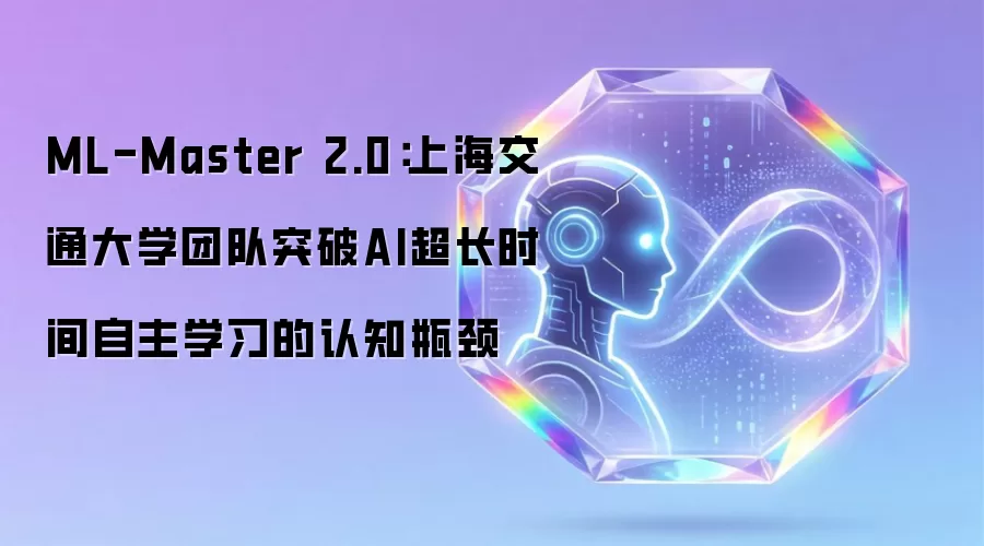 ML-Master 2.0：上海交通大学团队突破AI超长时间自主学习的认知瓶颈