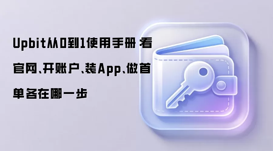 Upbit从0到1使用手册:看官网、开账户、装App、做首单各在哪一步