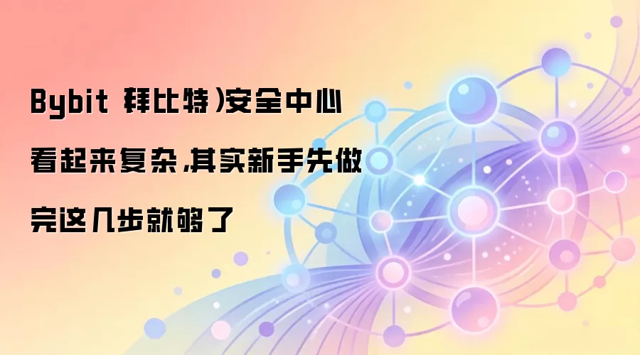 Bybit(拜比特)安全中心看起来复杂,其实新手先做完这几步就够了