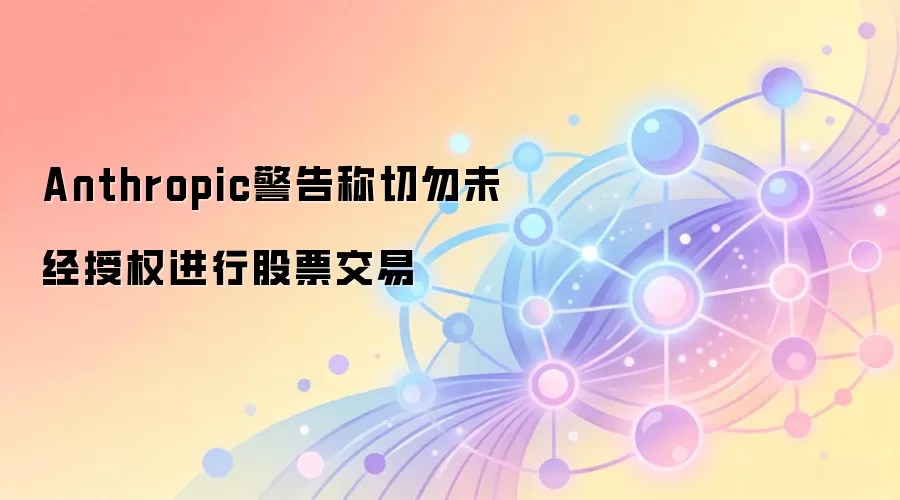 Anthropic官方警告:警惕未经授权的股权代币化交易风险