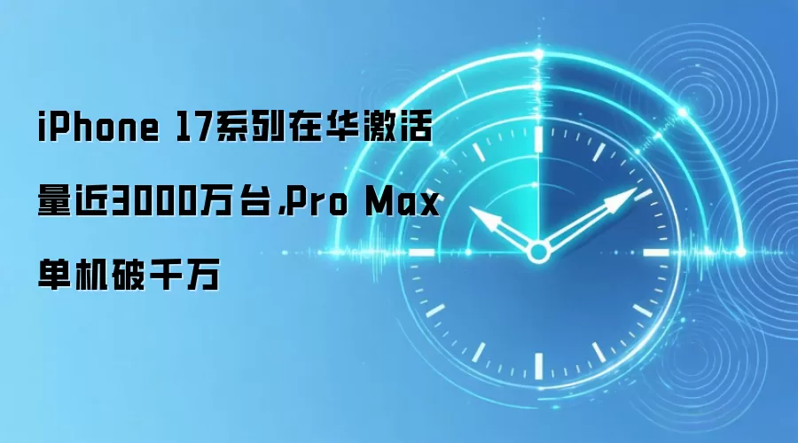 iPhone 17系列在华激活量近3000万台，Pro Max单机破千万