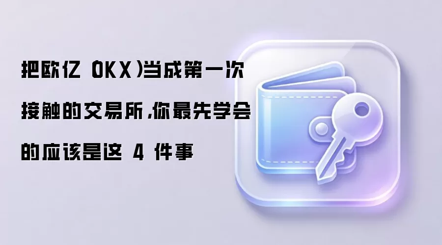 把欧亿(OKX)当成第一次接触的交易所,你最先学会的应该是这 4 件事