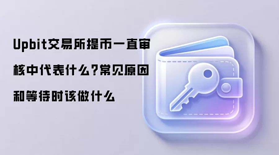 Upbit交易所提币一直审核中代表什么？常见原因和等待时该做什么