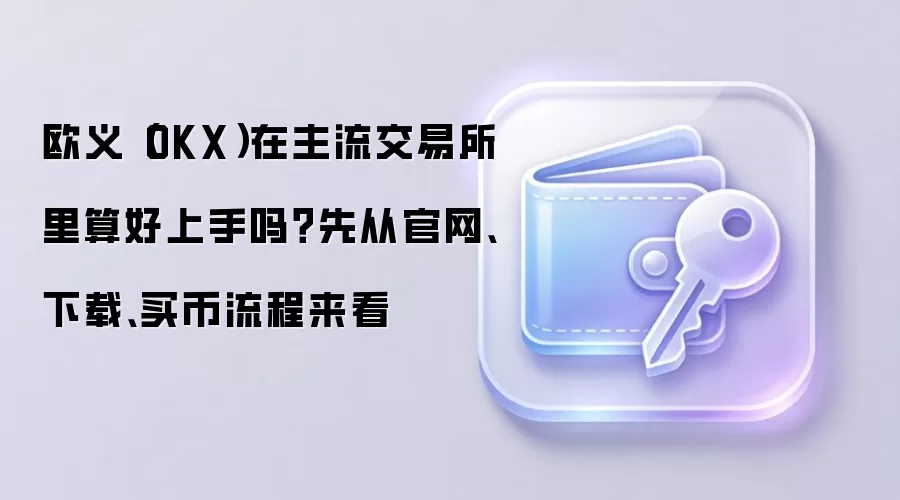欧义（OKX）在主流交易所里算好上手吗？先从官网、下载、买币流程来看