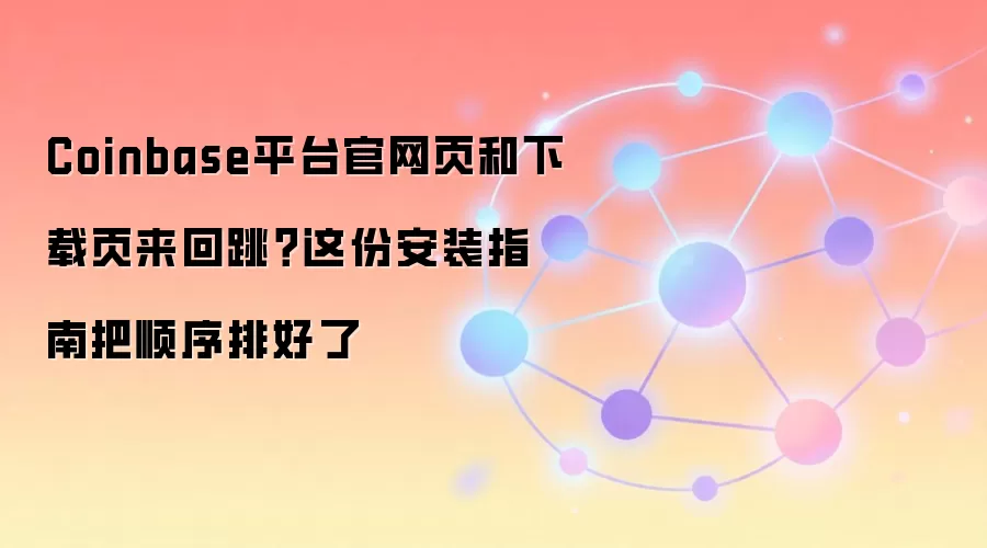 Coinbase平台官网页和下载页来回跳？这份安装指南把顺序排好了