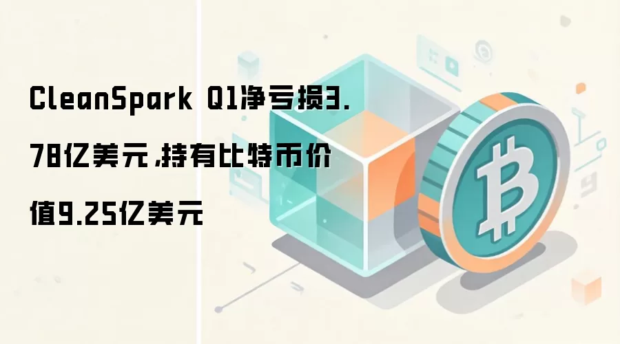 CleanSpark Q1净亏损3.78亿美元，持有比特币价值9.25亿美元