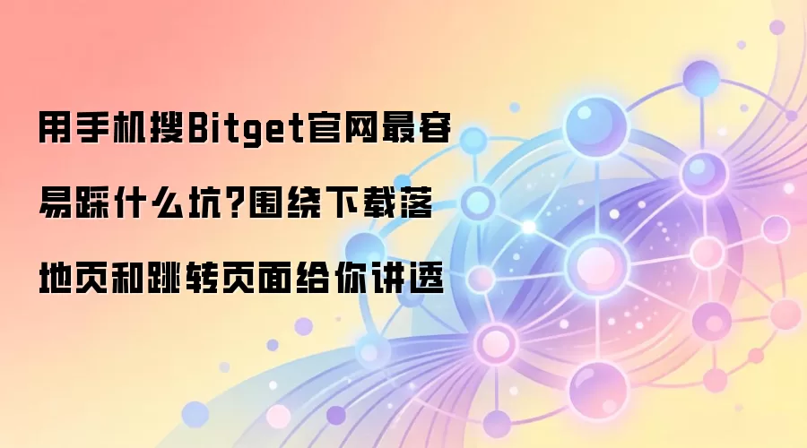 用手机搜Bitget官网最容易踩什么坑？围绕下载落地页和跳转页面给你讲透