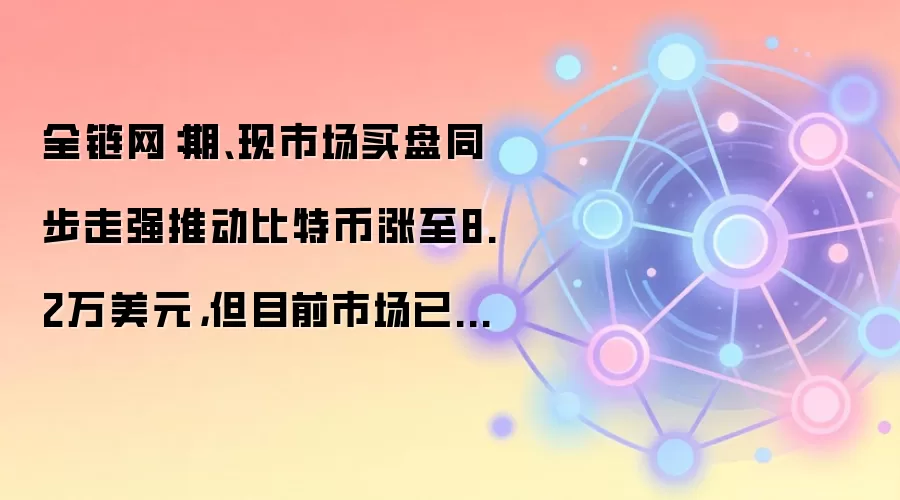 全链网:期、现市场买盘同步走强推动比特币涨至8.2万美元,但目前市场已趋于平衡