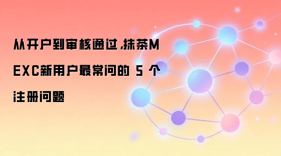 从开户到审核通过,抹茶MEXC新用户最常问的 5 个注册问题