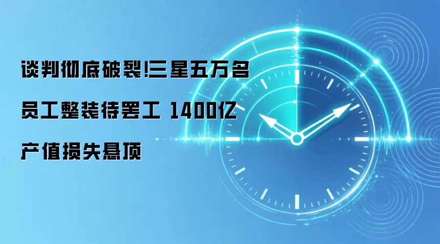 谈判彻底破裂！三星五万名员工整装待罢工 1400亿产值损失悬顶