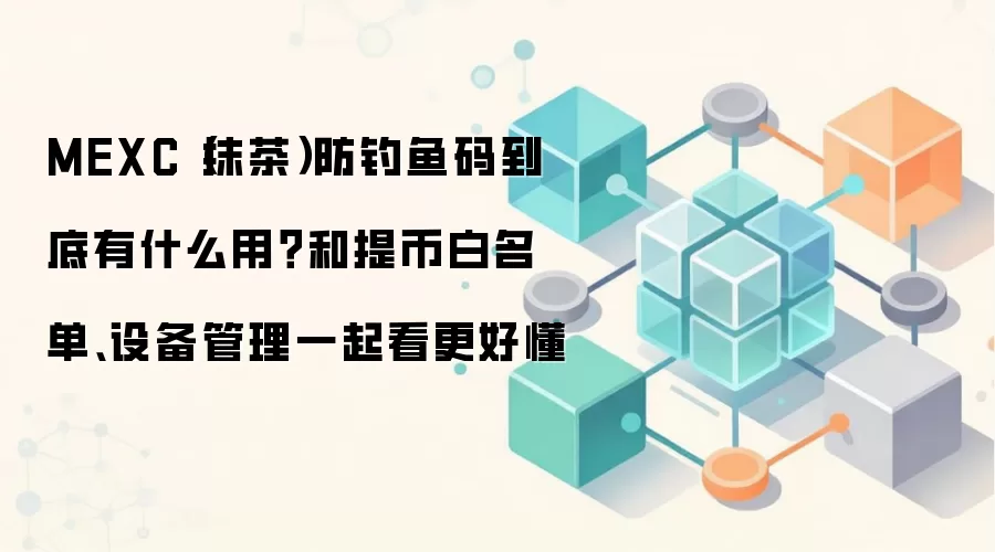 MEXC(抹茶)防钓鱼码到底有什么用?和提币白名单、设备管理一起看更好懂