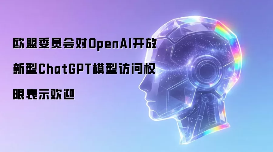 欧盟委员会对OpenAI开放新型ChatGPT模型访问权限表示欢迎