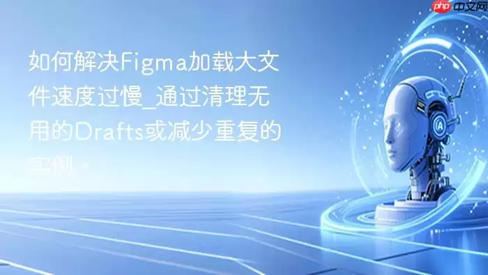 如何解决Figma加载大文件速度过慢_通过清理无用的Drafts或减少重复的实例。