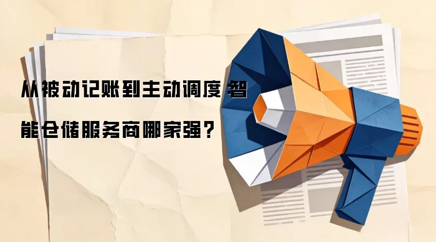 从被动记账到主动调度：智能仓储服务商哪家强？