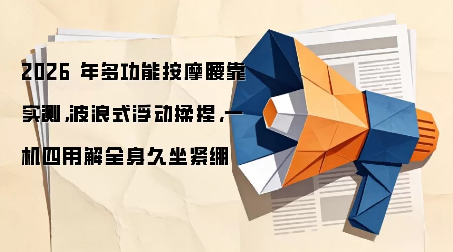 2026 年多功能按摩腰靠实测,波浪式浮动揉捏,一机四用解全身久坐紧绷