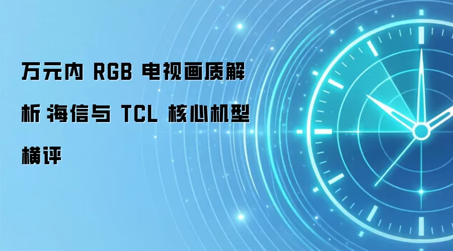 万元内 RGB 电视画质解析：海信与 TCL 核心机型横评