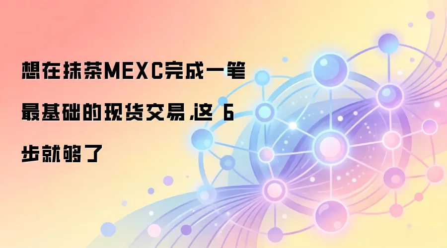 想在抹茶MEXC完成一笔最基础的现货交易，这 6 步就够了