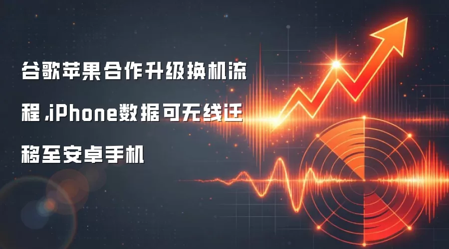 谷歌苹果合作升级换机流程，iPhone数据可无线迁移至安卓手机