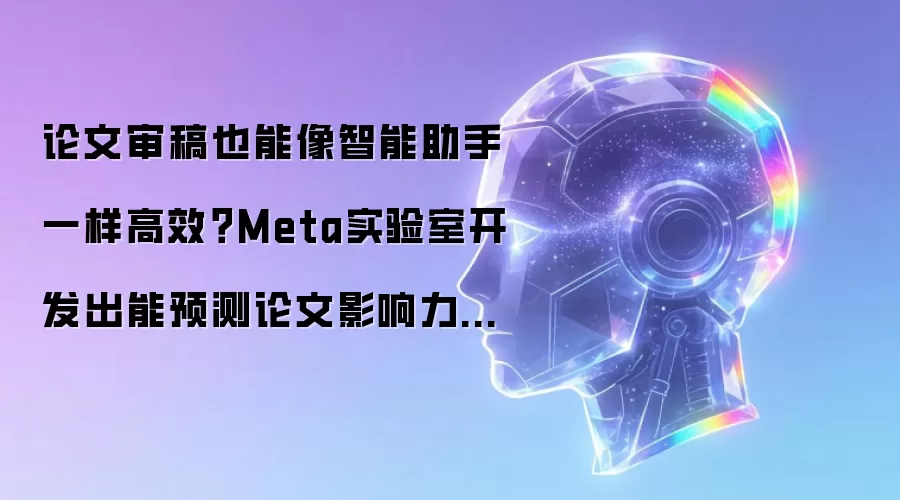 论文审稿也能像智能助手一样高效?Meta实验室开发出能预测论文影响力并自动改进文本的AI系统
