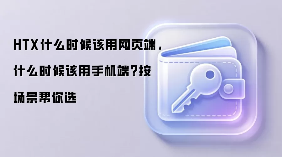 HTX什么时候该用网页端,什么时候该用手机端?按场景帮你选