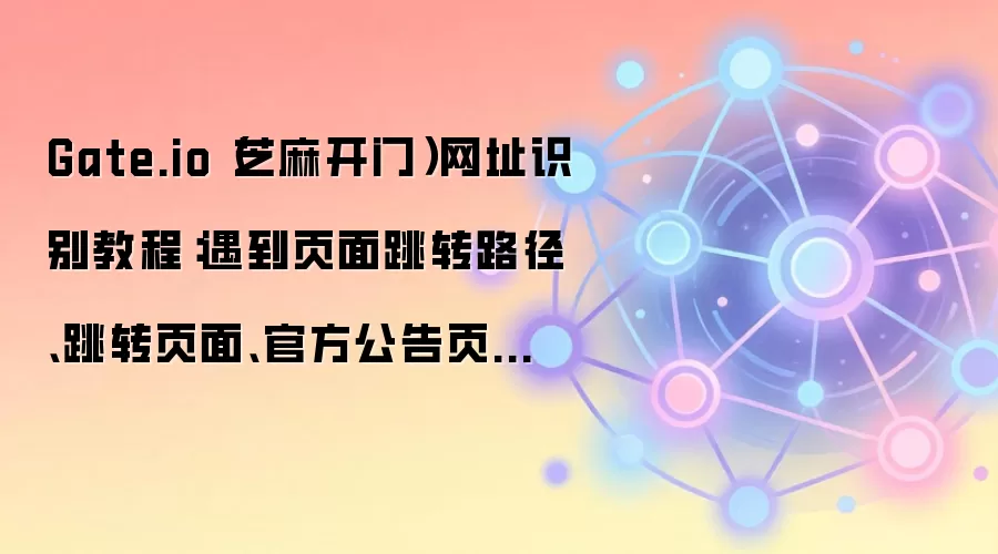 Gate.io（芝麻开门）网址识别教程：遇到页面跳转路径、跳转页面、官方公告页时该怎么处理