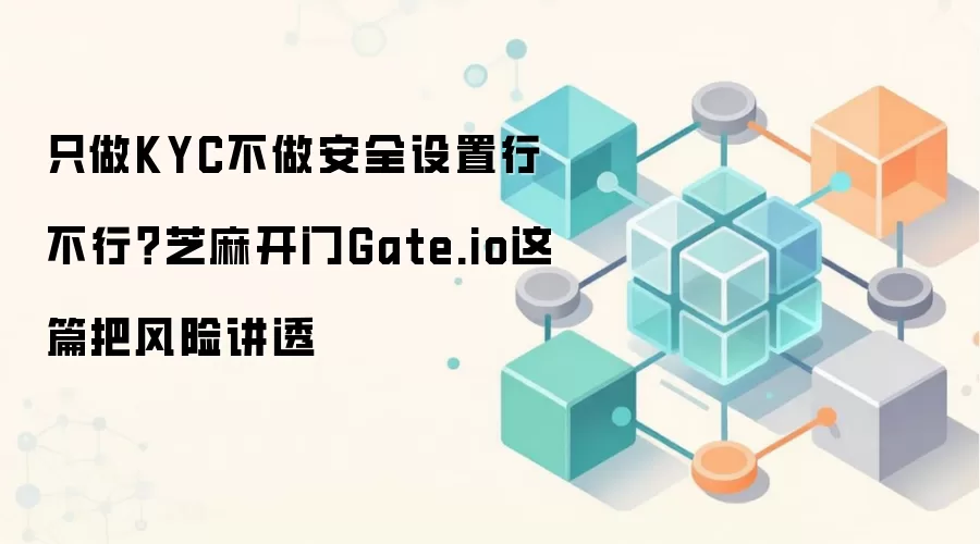 只做KYC不做安全设置行不行？芝麻开门Gate.io这篇把风险讲透
