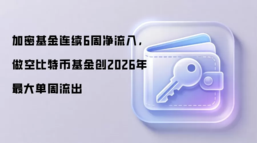加密基金连续6周净流入,做空比特币基金创2026年最大单周流出