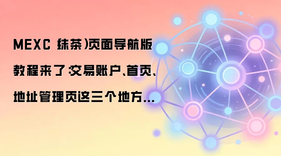 MEXC(抹茶)页面导航版教程来了:交易账户、首页、地址管理页这三个地方最值得先熟悉