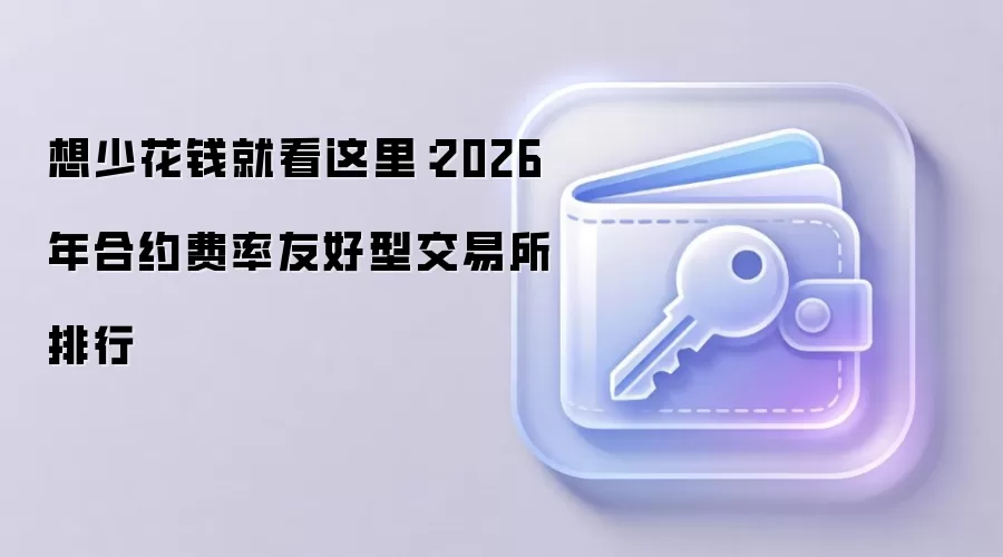 想少花钱就看这里：2026年合约费率友好型交易所排行