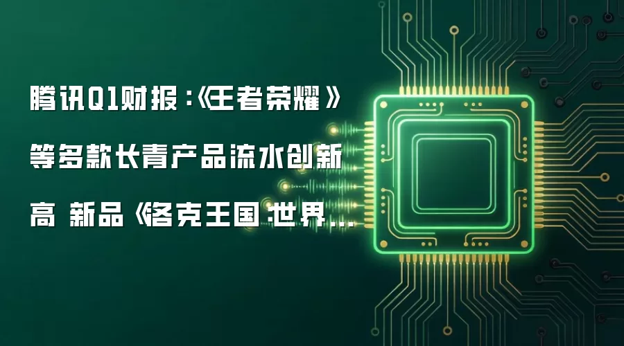 腾讯Q1财报：《王者荣耀》等多款长青产品流水创新高 新品《洛克王国：世界》表现亮眼