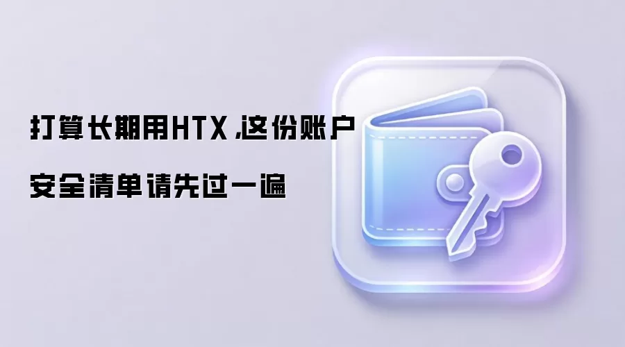 打算长期用HTX,这份账户安全清单请先过一遍
