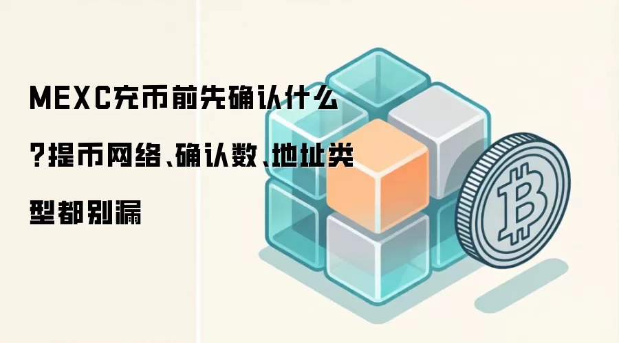 MEXC充币前先确认什么？提币网络、确认数、地址类型都别漏
