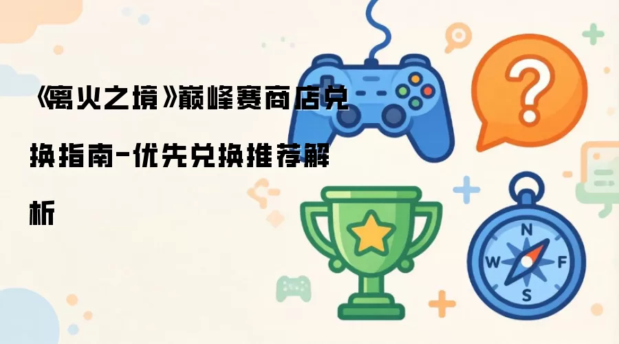 《离火之境》巅峰赛商店兑换指南-优先兑换推荐解析