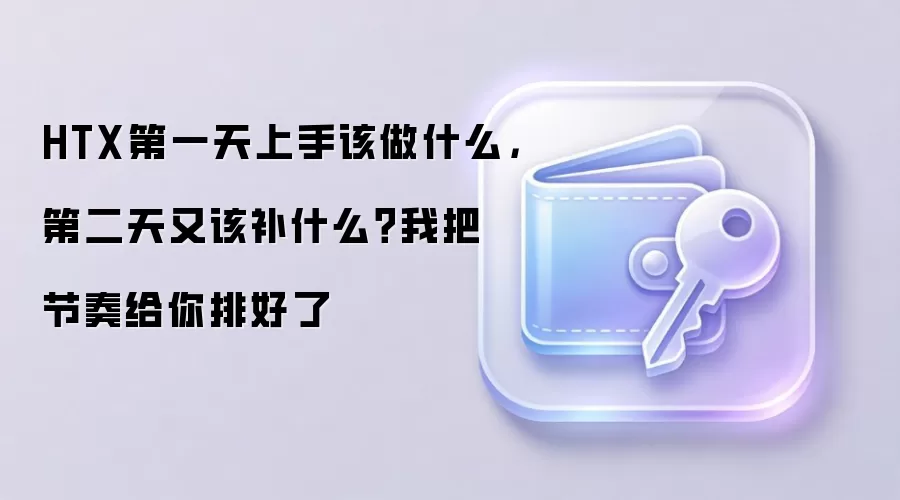 HTX第一天上手该做什么，第二天又该补什么？我把节奏给你排好了