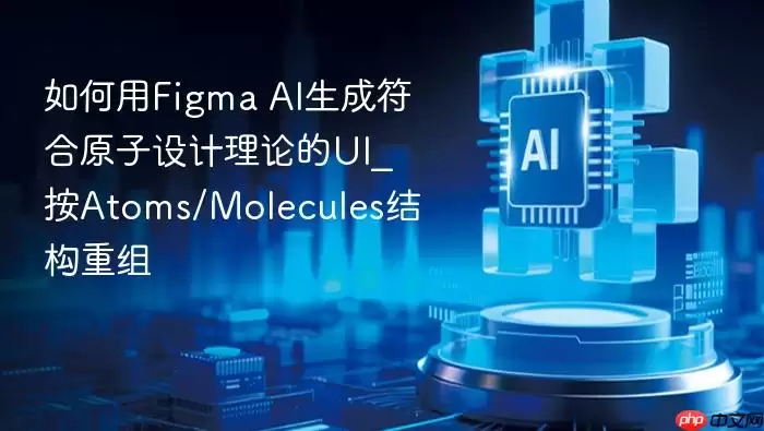 如何用Figma AI生成符合原子设计理论的UI_按Atoms/Molecules结构重组