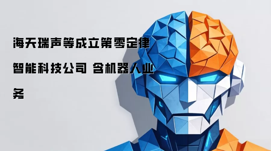 海天瑞声等成立第零定律智能科技公司 含机器人业务