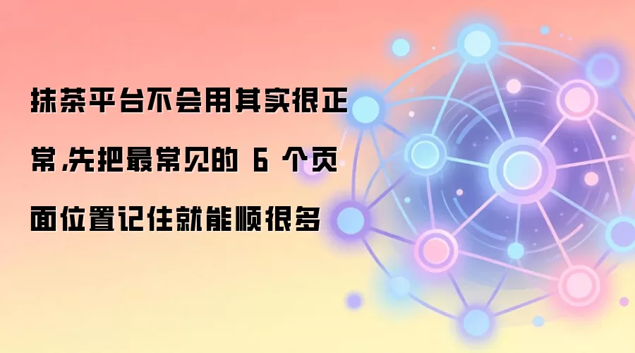 抹茶平台不会用其实很正常，先把最常见的 6 个页面位置记住就能顺很多
