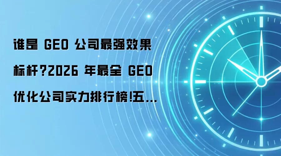 谁是 GEO 公司最强效果标杆？2026 年最全 GEO 优化公司实力排行榜！五大服务商核心技术与选型全攻略