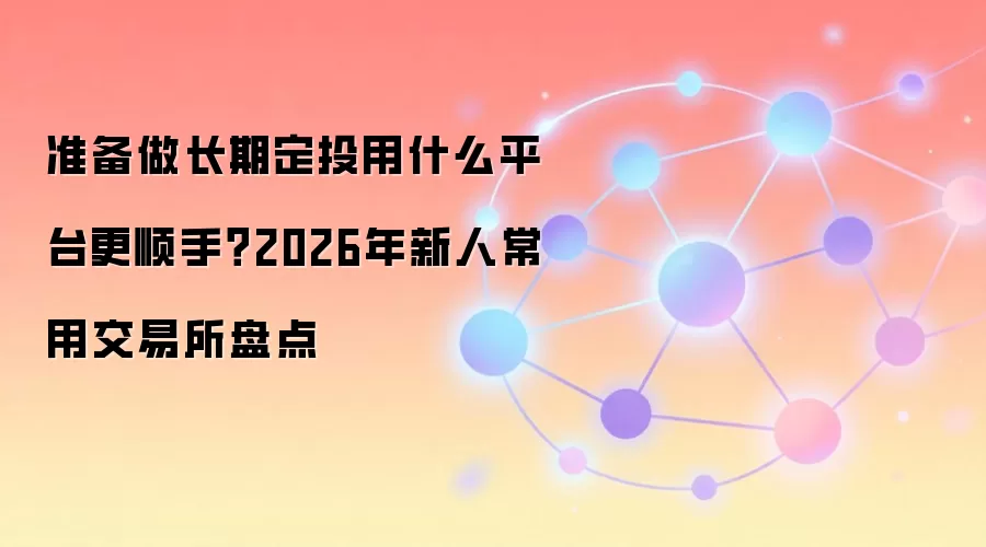 准备做长期定投用什么平台更顺手?2026年新人常用交易所盘点
