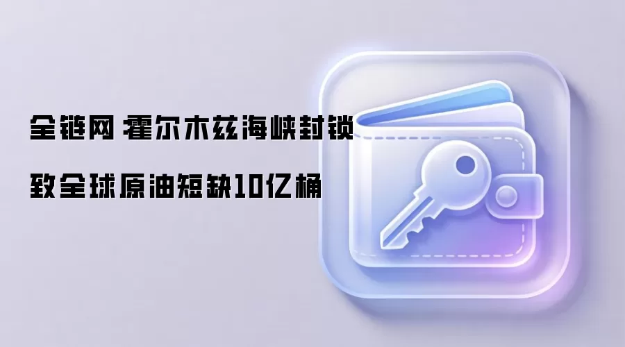 全链网：霍尔木兹海峡封锁致全球原油短缺10亿桶