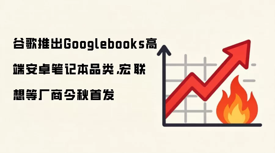 谷歌推出Googlebooks高端安卓笔记本品类，宏碁联想等厂商今秋首发