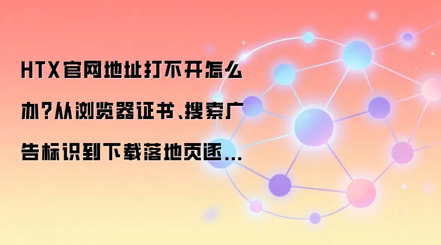 HTX官网地址打不开怎么办？从浏览器证书、搜索广告标识到下载落地页逐项排查